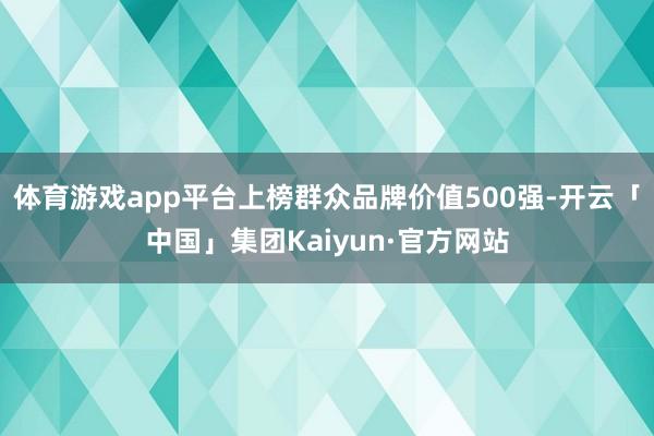 体育游戏app平台上榜群众品牌价值500强-开云「中国」集团Kaiyun·官方网站