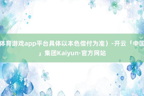 体育游戏app平台具体以本色偿付为准)-开云「中国」集团Kaiyun·官方网站