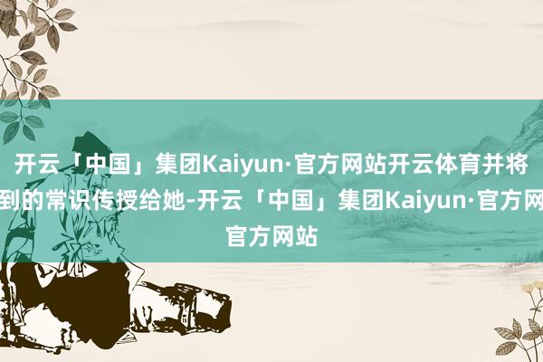 开云「中国」集团Kaiyun·官方网站开云体育并将学到的常识传授给她-开云「中国」集团Kaiyun·官方网站