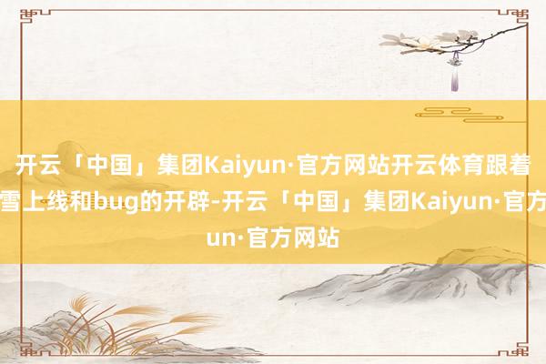 开云「中国」集团Kaiyun·官方网站开云体育跟着千仞雪上线和bug的开辟-开云「中国」集团Kaiyun·官方网站