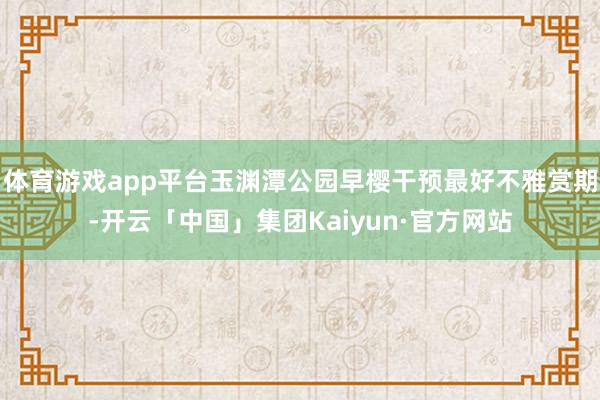 体育游戏app平台玉渊潭公园早樱干预最好不雅赏期-开云「中国」集团Kaiyun·官方网站