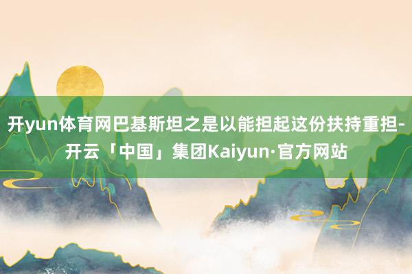 开yun体育网巴基斯坦之是以能担起这份扶持重担-开云「中国」集团Kaiyun·官方网站