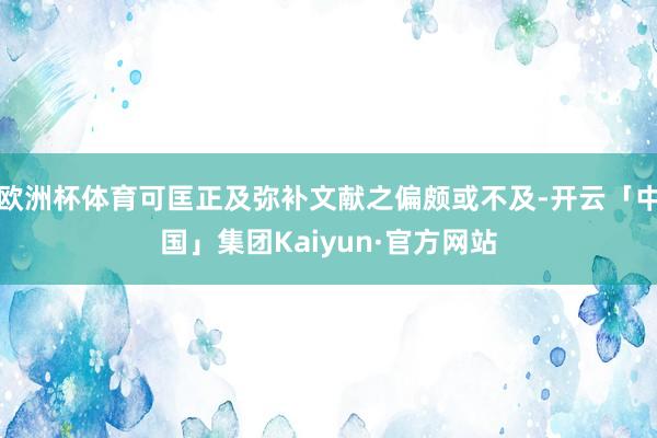 欧洲杯体育可匡正及弥补文献之偏颇或不及-开云「中国」集团Kaiyun·官方网站