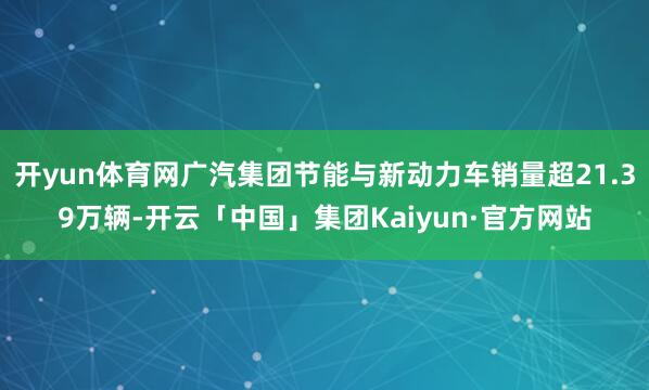 开yun体育网广汽集团节能与新动力车销量超21.39万辆-开云「中国」集团Kaiyun·官方网站