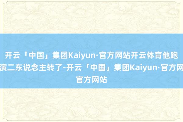 开云「中国」集团Kaiyun·官方网站开云体育他跑去演二东说念主转了-开云「中国」集团Kaiyun·官方网站