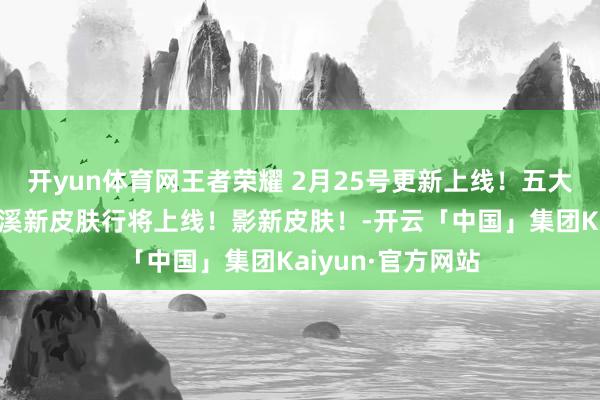 开yun体育网王者荣耀 2月25号更新上线！五大活动践诺！沈梦溪新皮肤行将上线！影新皮肤！-开云「中国」集团Kaiyun·官方网站