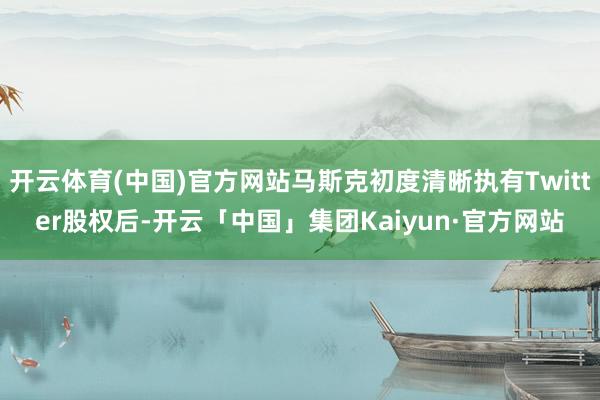 开云体育(中国)官方网站马斯克初度清晰执有Twitter股权后-开云「中国」集团Kaiyun·官方网站