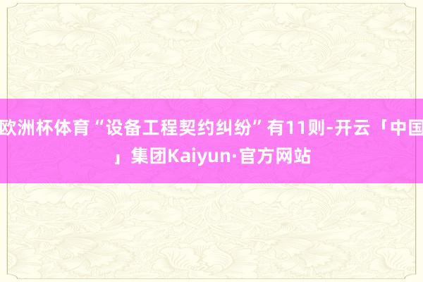 欧洲杯体育“设备工程契约纠纷”有11则-开云「中国」集团Kaiyun·官方网站