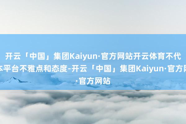 开云「中国」集团Kaiyun·官方网站开云体育不代表本平台不雅点和态度-开云「中国」集团Kaiyun·官方网站