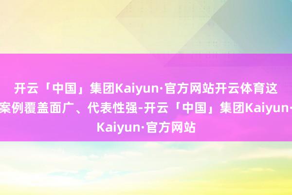 开云「中国」集团Kaiyun·官方网站开云体育这次公布的案例覆盖面广、代表性强-开云「中国」集团Kaiyun·官方网站