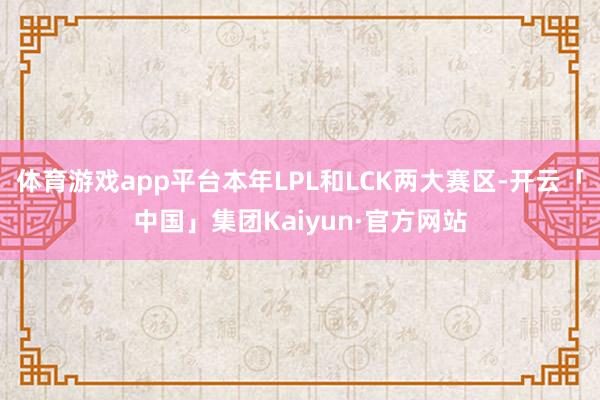 体育游戏app平台本年LPL和LCK两大赛区-开云「中国」集团Kaiyun·官方网站