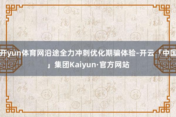 开yun体育网沿途全力冲刺优化期骗体验-开云「中国」集团Kaiyun·官方网站