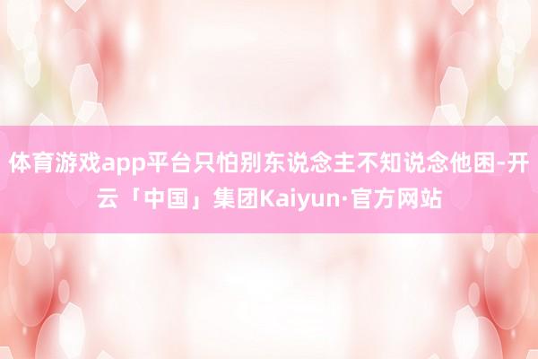体育游戏app平台只怕别东说念主不知说念他困-开云「中国」集团Kaiyun·官方网站