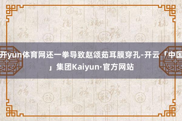 开yun体育网还一拳导致赵颂茹耳膜穿孔-开云「中国」集团Kaiyun·官方网站