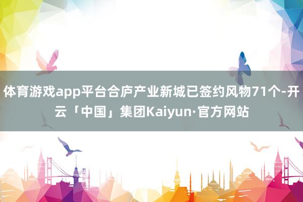 体育游戏app平台合庐产业新城已签约风物71个-开云「中国」集团Kaiyun·官方网站