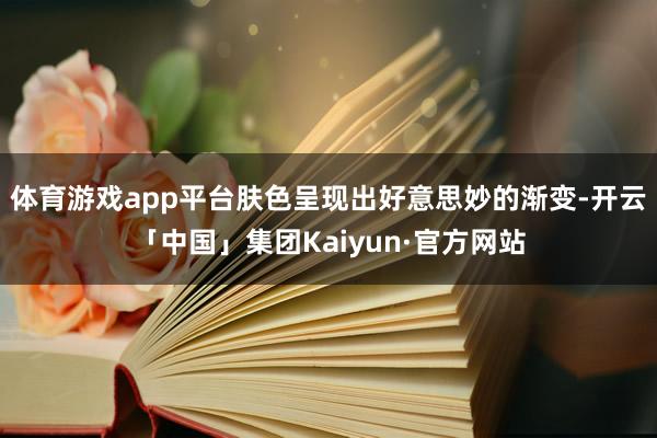体育游戏app平台肤色呈现出好意思妙的渐变-开云「中国」集团Kaiyun·官方网站
