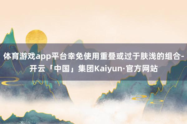 体育游戏app平台幸免使用重叠或过于肤浅的组合-开云「中国」集团Kaiyun·官方网站