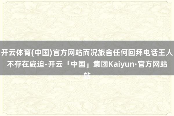 开云体育(中国)官方网站而况旅舍任何回拜电话王人不存在威迫-开云「中国」集团Kaiyun·官方网站
