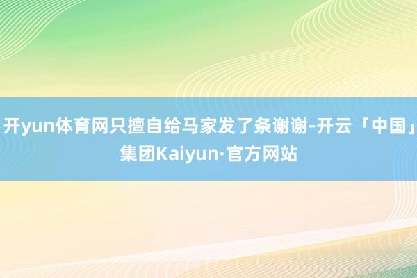 开yun体育网只擅自给马家发了条谢谢-开云「中国」集团Kaiyun·官方网站