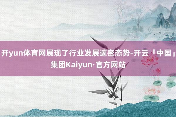 开yun体育网展现了行业发展邃密态势-开云「中国」集团Kaiyun·官方网站