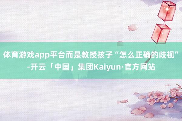 体育游戏app平台而是教授孩子“怎么正确的歧视”-开云「中国」集团Kaiyun·官方网站