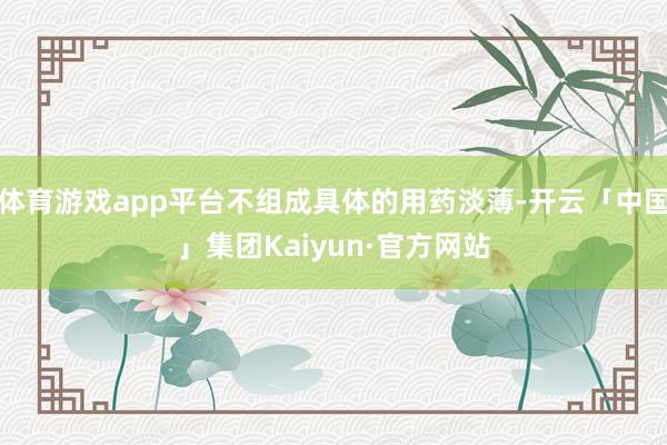 体育游戏app平台不组成具体的用药淡薄-开云「中国」集团Kaiyun·官方网站