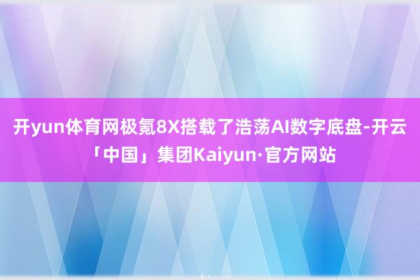 开yun体育网极氪8X搭载了浩荡AI数字底盘-开云「中国」集团Kaiyun·官方网站