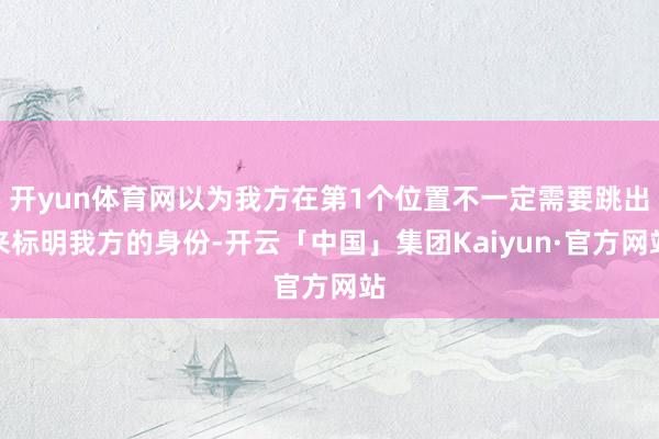 开yun体育网以为我方在第1个位置不一定需要跳出来标明我方的身份-开云「中国」集团Kaiyun·官方网站