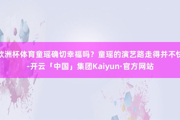 欧洲杯体育童瑶确切幸福吗？童瑶的演艺路走得并不快-开云「中国」集团Kaiyun·官方网站