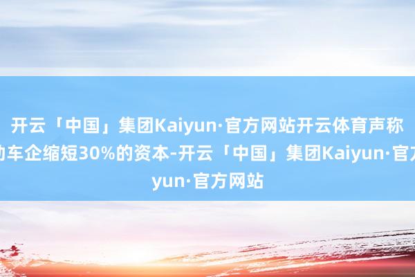 开云「中国」集团Kaiyun·官方网站开云体育声称可匡助车企缩短30%的资本-开云「中国」集团Kaiyun·官方网站