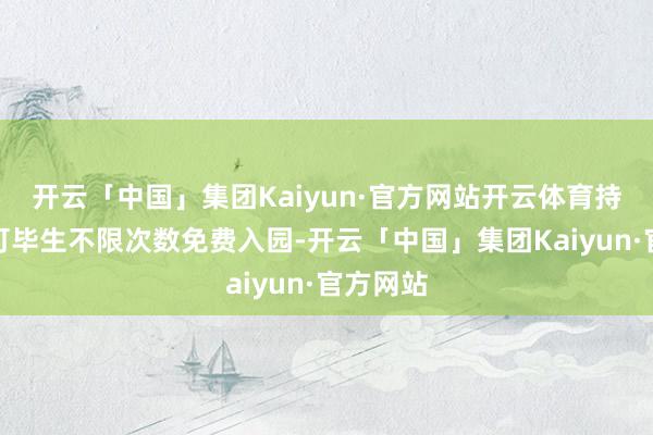 开云「中国」集团Kaiyun·官方网站开云体育持卡旅客可毕生不限次数免费入园-开云「中国」集团Kaiyun·官方网站