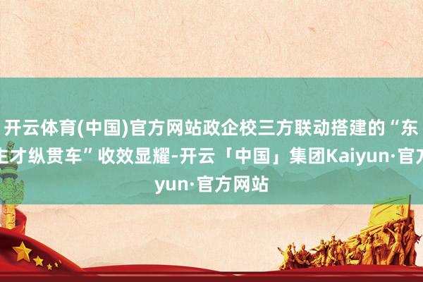 开云体育(中国)官方网站政企校三方联动搭建的“东说念主才纵贯车”收效显耀-开云「中国」集团Kaiyun·官方网站