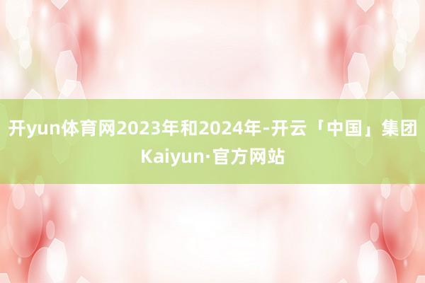 开yun体育网2023年和2024年-开云「中国」集团Kaiyun·官方网站