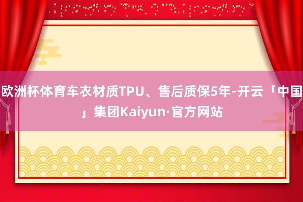 欧洲杯体育车衣材质TPU、售后质保5年-开云「中国」集团Kaiyun·官方网站