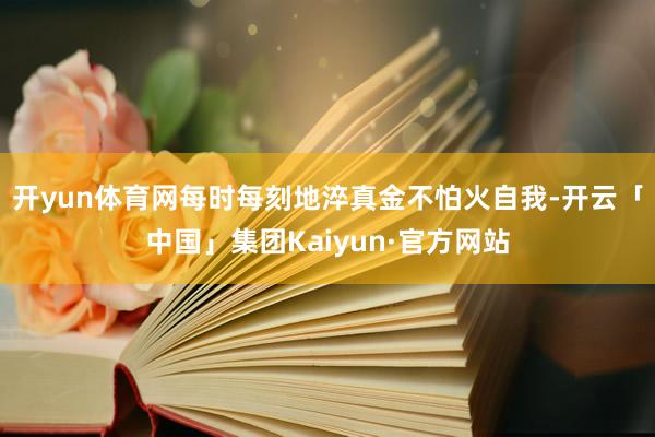 开yun体育网每时每刻地淬真金不怕火自我-开云「中国」集团Kaiyun·官方网站