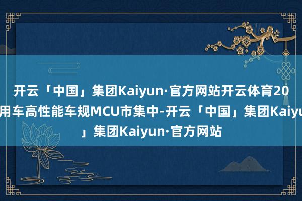 开云「中国」集团Kaiyun·官方网站开云体育2025年中国乘用车高性能车规MCU市集中-开云「中国」集团Kaiyun·官方网站