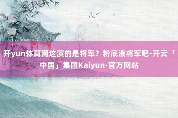 开yun体育网这演的是将军？粉底液将军吧-开云「中国」集团Kaiyun·官方网站