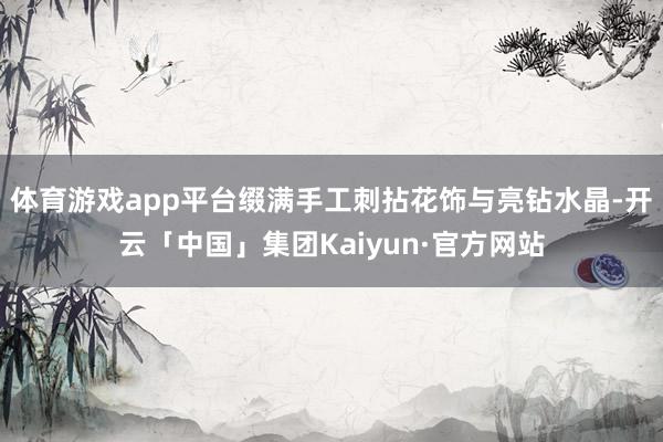 体育游戏app平台缀满手工刺拈花饰与亮钻水晶-开云「中国」集团Kaiyun·官方网站