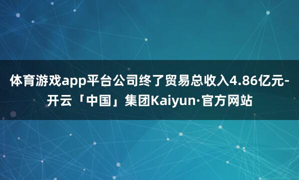 体育游戏app平台公司终了贸易总收入4.86亿元-开云「中国」集团Kaiyun·官方网站