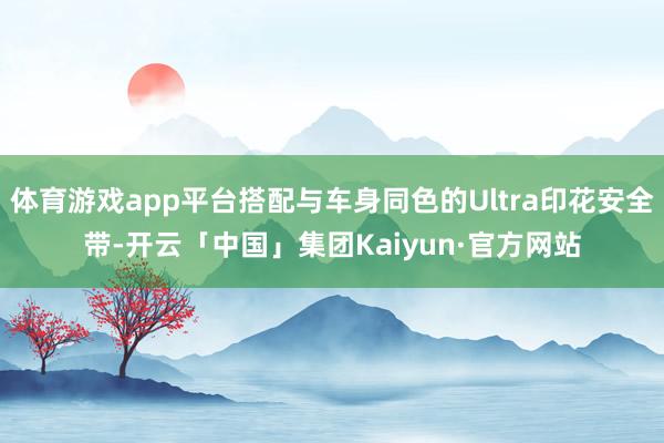 体育游戏app平台搭配与车身同色的Ultra印花安全带-开云「中国」集团Kaiyun·官方网站