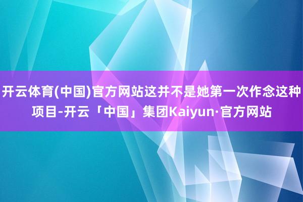 开云体育(中国)官方网站这并不是她第一次作念这种项目-开云「中国」集团Kaiyun·官方网站