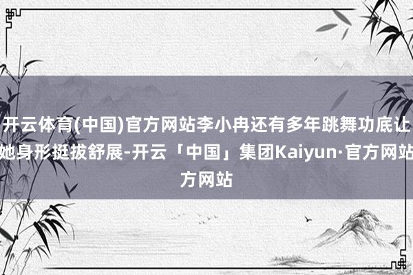 开云体育(中国)官方网站李小冉还有多年跳舞功底让她身形挺拔舒展-开云「中国」集团Kaiyun·官方网站