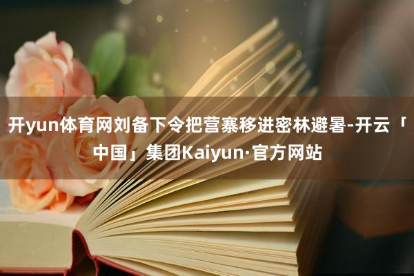 开yun体育网刘备下令把营寨移进密林避暑-开云「中国」集团Kaiyun·官方网站