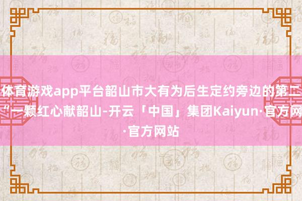 体育游戏app平台韶山市大有为后生定约旁边的第二届“一颗红心献韶山-开云「中国」集团Kaiyun·官方网站