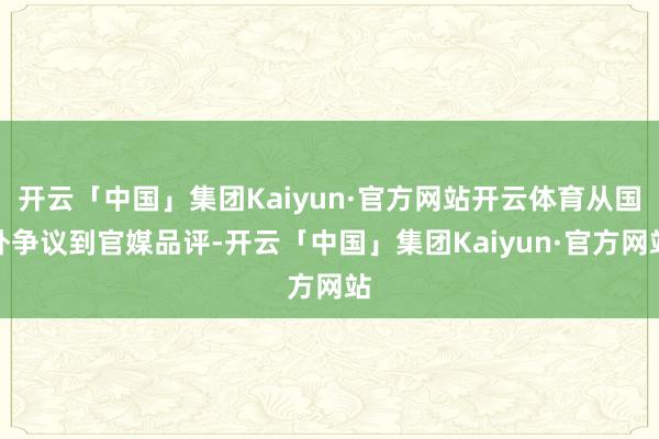 开云「中国」集团Kaiyun·官方网站开云体育从国外争议到官媒品评-开云「中国」集团Kaiyun·官方网站