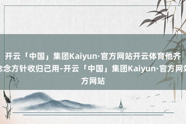 开云「中国」集团Kaiyun·官方网站开云体育他齐念念方针收归己用-开云「中国」集团Kaiyun·官方网站