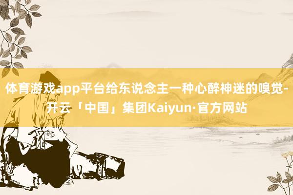 体育游戏app平台给东说念主一种心醉神迷的嗅觉-开云「中国」集团Kaiyun·官方网站