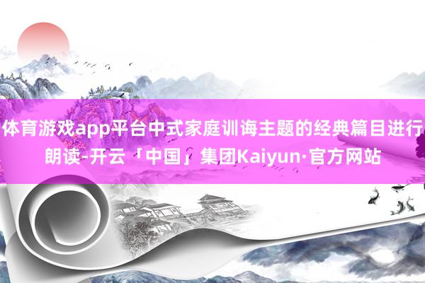 体育游戏app平台中式家庭训诲主题的经典篇目进行朗读-开云「中国」集团Kaiyun·官方网站