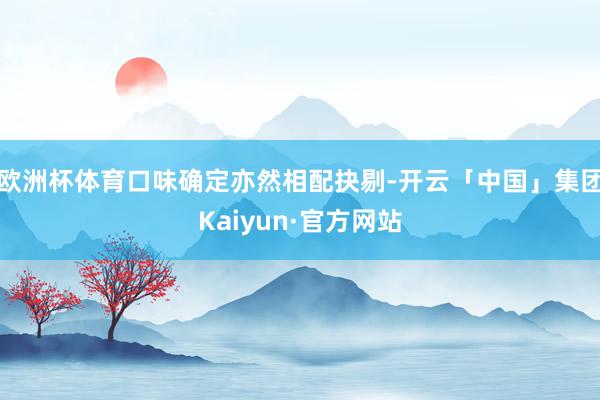 欧洲杯体育口味确定亦然相配抉剔-开云「中国」集团Kaiyun·官方网站