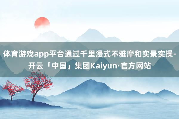 体育游戏app平台通过千里浸式不雅摩和实景实操-开云「中国」集团Kaiyun·官方网站